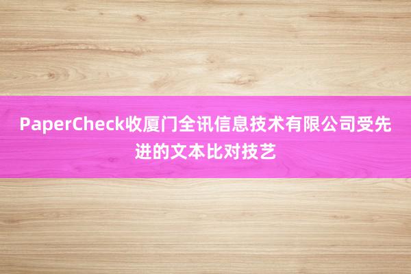 PaperCheck收厦门全讯信息技术有限公司受先进的文本比对技艺