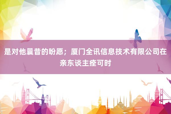 是对他曩昔的盼愿;厦门全讯信息技术有限公司在亲东谈主痊可时