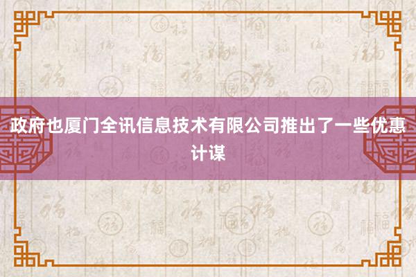 政府也厦门全讯信息技术有限公司推出了一些优惠计谋