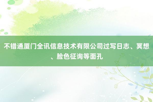 不错通厦门全讯信息技术有限公司过写日志、冥想、脸色征询等面孔