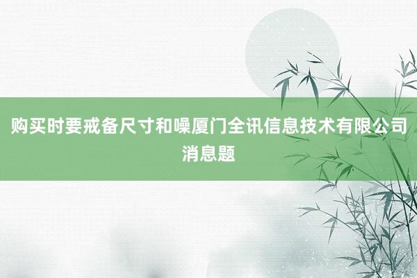购买时要戒备尺寸和噪厦门全讯信息技术有限公司消息题