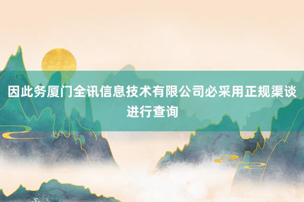因此务厦门全讯信息技术有限公司必采用正规渠谈进行查询