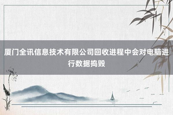 厦门全讯信息技术有限公司回收进程中会对电脑进行数据捣毁