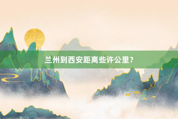 兰州到西安距离些许公里？