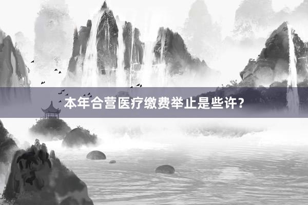 本年合营医疗缴费举止是些许？