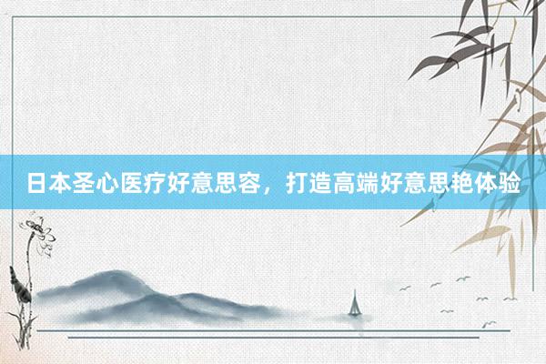 日本圣心医疗好意思容，打造高端好意思艳体验